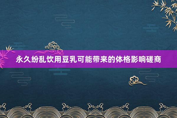 永久纷乱饮用豆乳可能带来的体格影响磋商